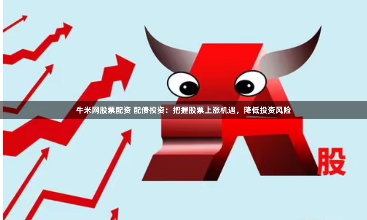 牛米网股票配资 配债投资：把握股票上涨机遇，降低投资风险