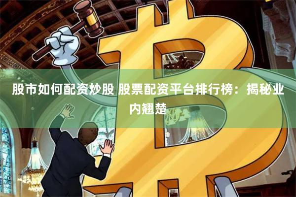 股市如何配资炒股 股票配资平台排行榜：揭秘业内翘楚