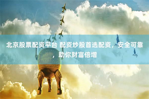 北京股票配资平台 配资炒股首选配资，安全可靠，助你财富倍增