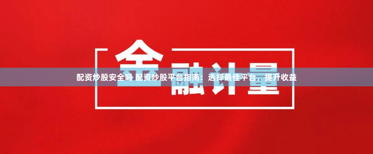配资炒股安全吗 配资炒股平台指南：选择最佳平台，提升收益
