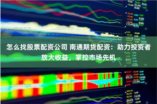 怎么找股票配资公司 南通期货配资：助力投资者放大收益，掌控市场先机
