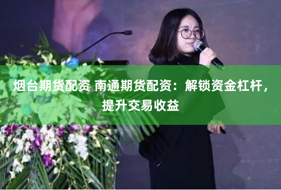烟台期货配资 南通期货配资：解锁资金杠杆，提升交易收益