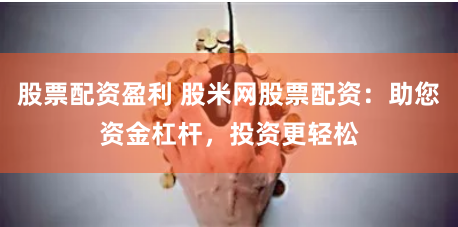 股票配资盈利 股米网股票配资：助您资金杠杆，投资更轻松