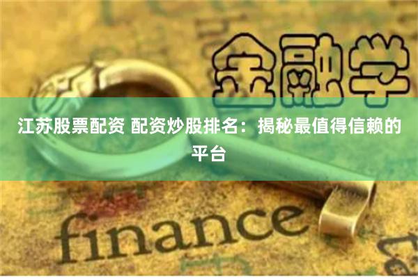江苏股票配资 配资炒股排名:揭秘最值得信赖的平台