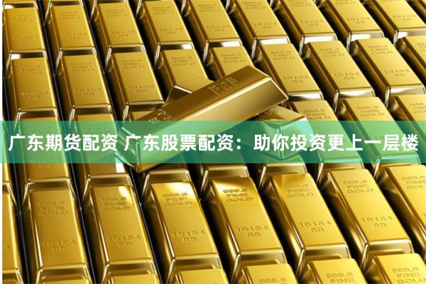广东期货配资 广东股票配资：助你投资更上一层楼
