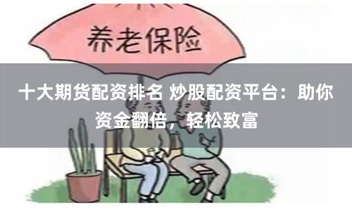 十大期货配资排名 炒股配资平台：助你资金翻倍，轻松致富