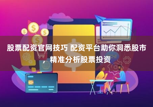 股票配资官网技巧 配资平台助你洞悉股市，精准分析股票投资