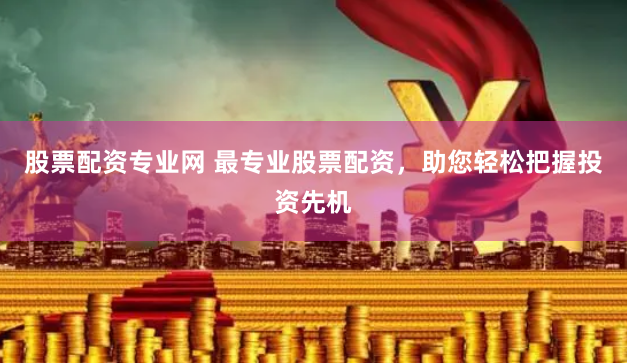 股票配资专业网 最专业股票配资，助您轻松把握投资先机