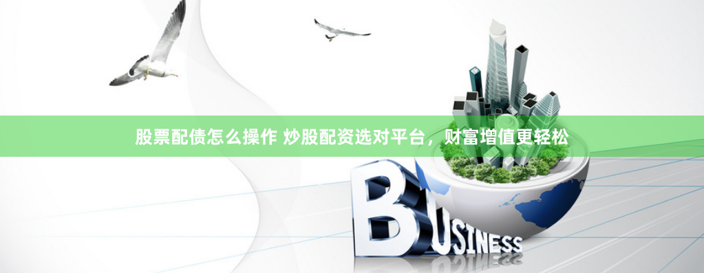 股票配债怎么操作 炒股配资选对平台,财富增值更轻松