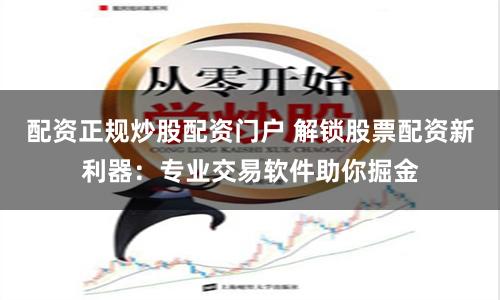 配资正规炒股配资门户 解锁股票配资新利器:专业交易软件助你掘金