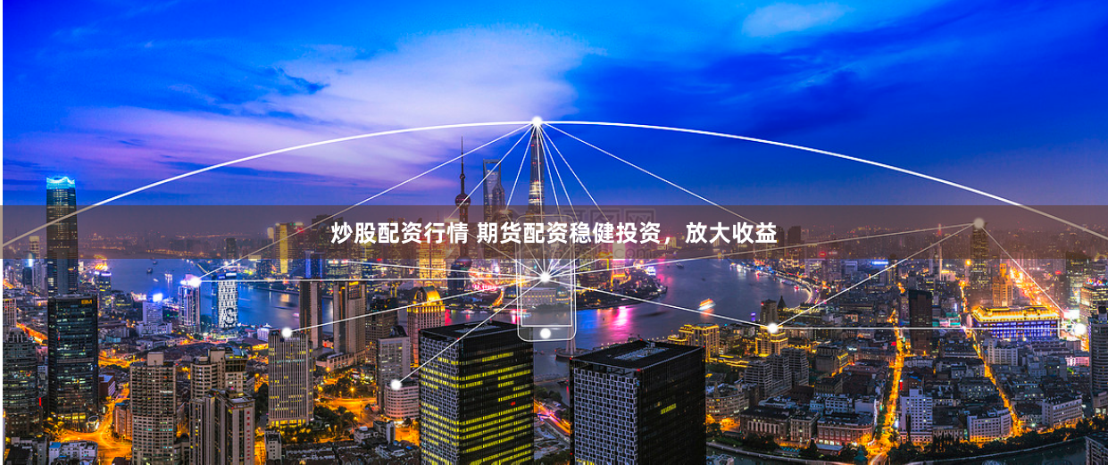 炒股配资行情 期货配资稳健投资,放大收益