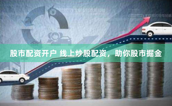 股市配资开户 线上炒股配资，助你股市掘金