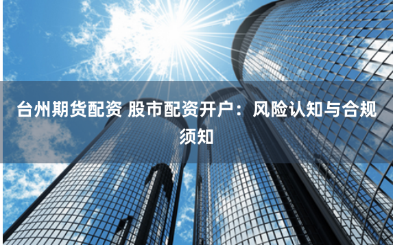 台州期货配资 股市配资开户：风险认知与合规须知