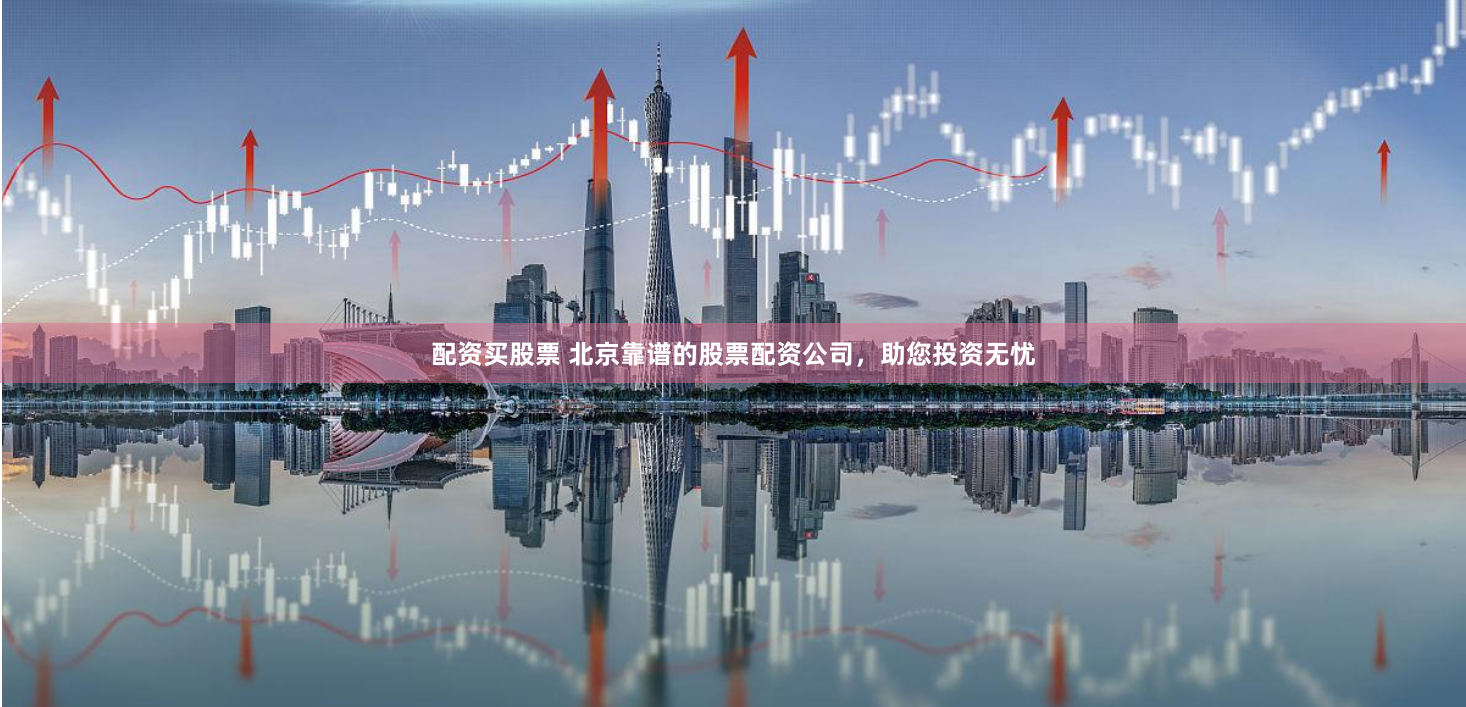 配资买股票 北京靠谱的股票配资公司，助您投资无忧