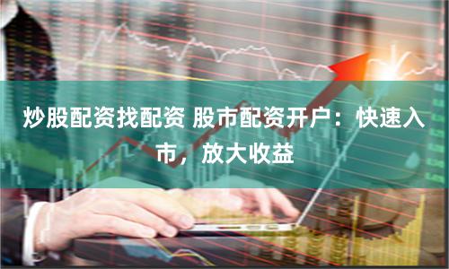 炒股配资找配资 股市配资开户：快速入市，放大收益