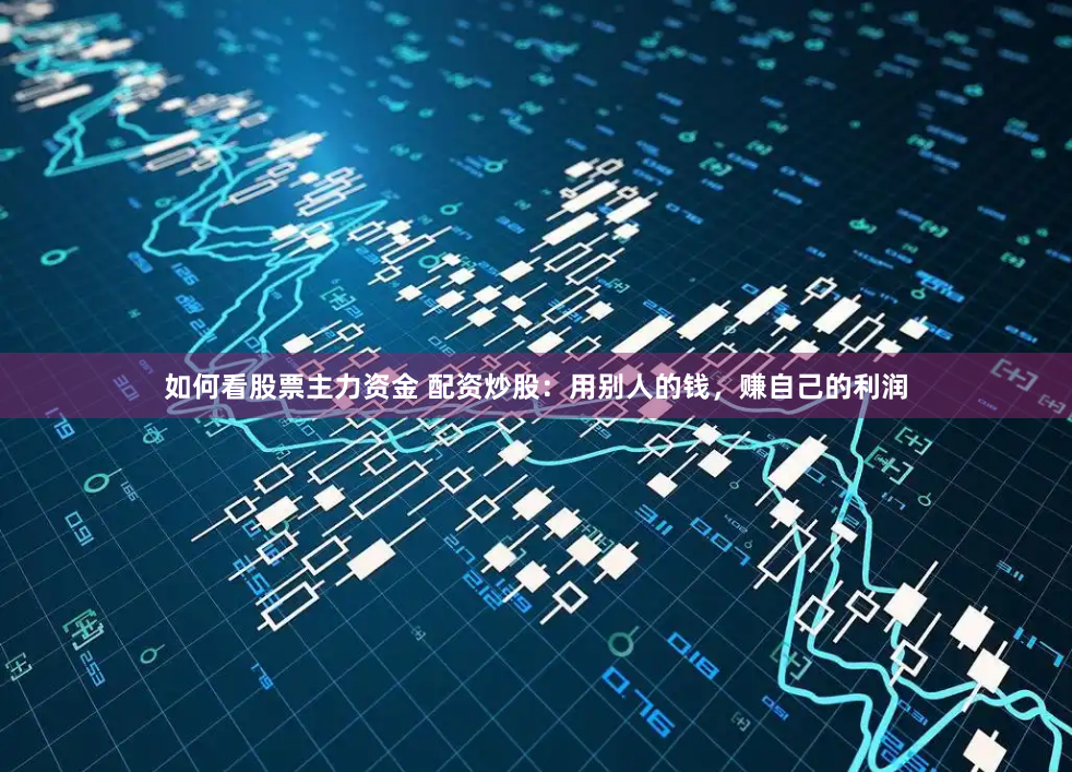 如何看股票主力资金 配资炒股：用别人的钱，赚自己的利润