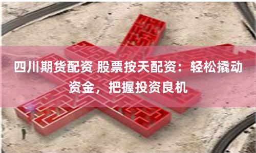 四川期货配资 股票按天配资：轻松撬动资金，把握投资良机