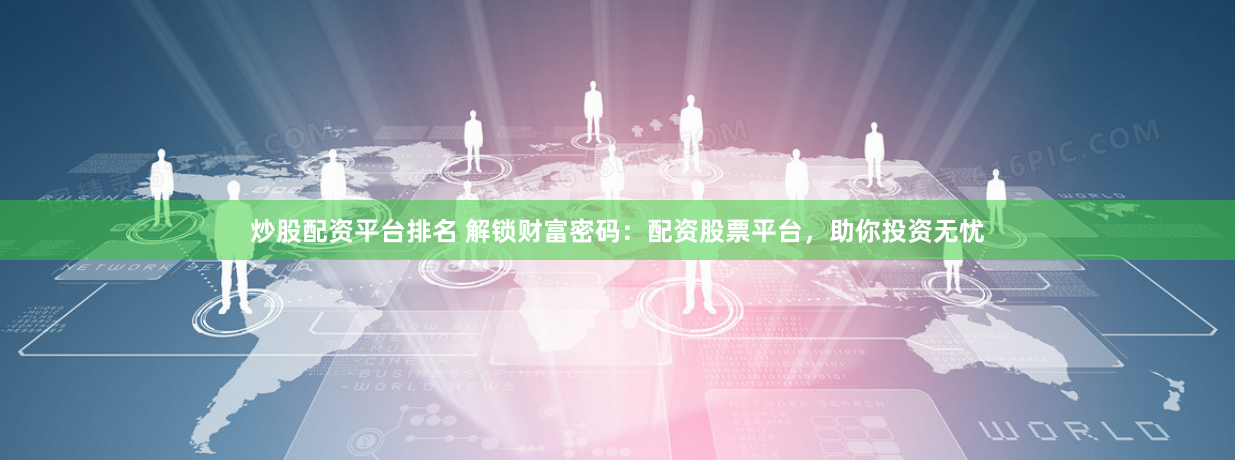 炒股配资平台排名 解锁财富密码：配资股票平台，助你投资无忧