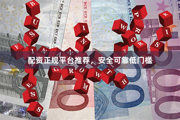 配资正规平台推荐，安全可靠低门槛