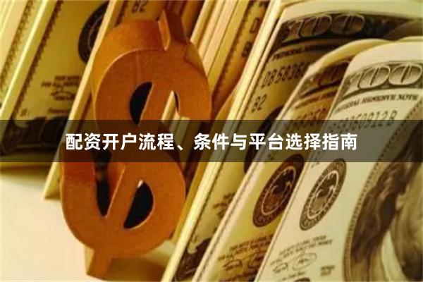配资开户流程、条件与平台选择指南