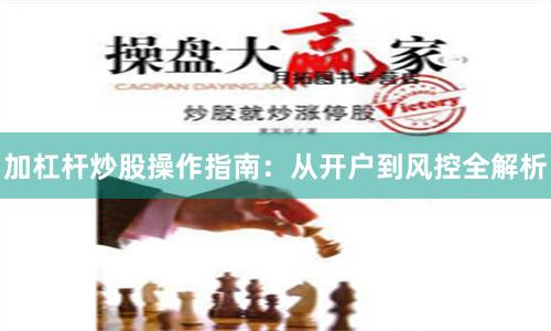 加杠杆炒股操作指南：从开户到风控全解析