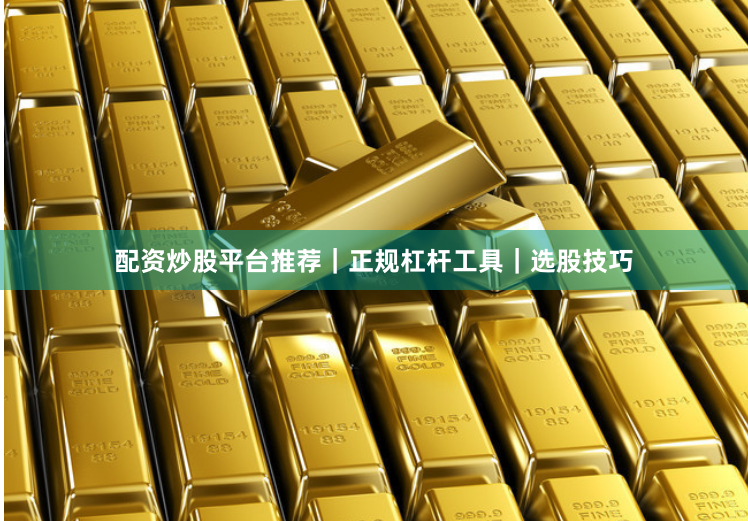 配资炒股平台推荐｜正规杠杆工具｜选股技巧