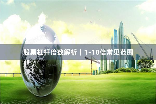 股票杠杆倍数解析｜1-10倍常见范围