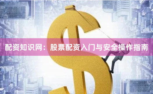 配资知识网：股票配资入门与安全操作指南