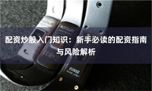 配资炒股入门知识：新手必读的配资指南与风险解析