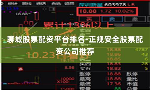 聊城股票配资平台排名-正规安全股票配资公司推荐