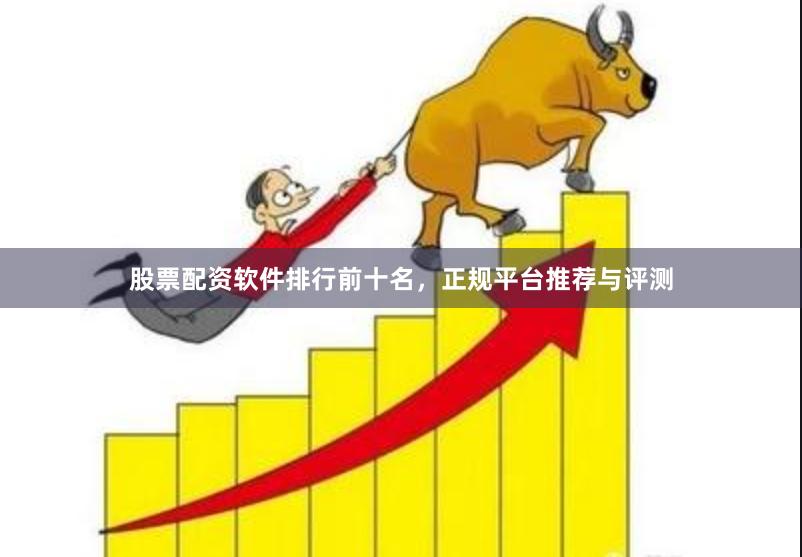 股票配资软件排行前十名，正规平台推荐与评测