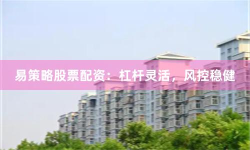 易策略股票配资：杠杆灵活，风控稳健
