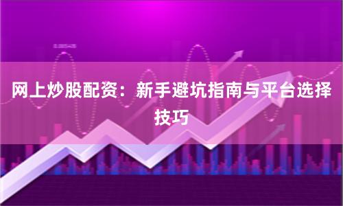 网上炒股配资：新手避坑指南与平台选择技巧