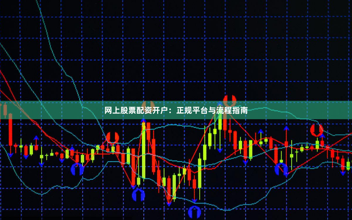 网上股票配资开户:正规平台与流程指南