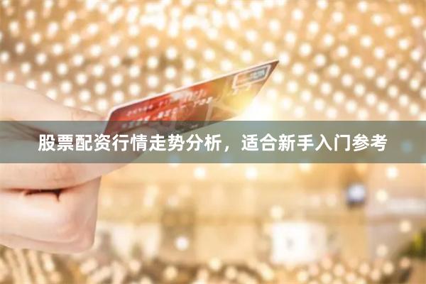 股票配资行情走势分析，适合新手入门参考