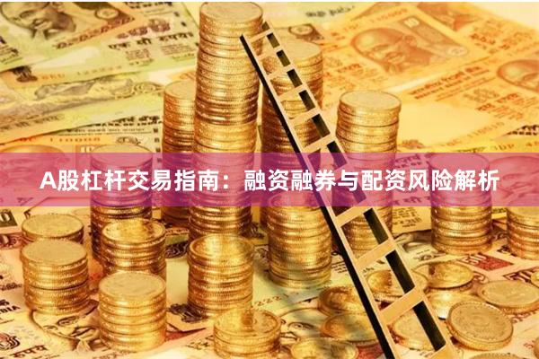 A股杠杆交易指南:融资融券与配资风险解析