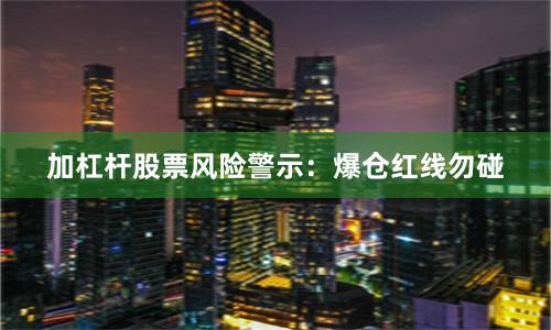 加杠杆股票风险警示：爆仓红线勿碰