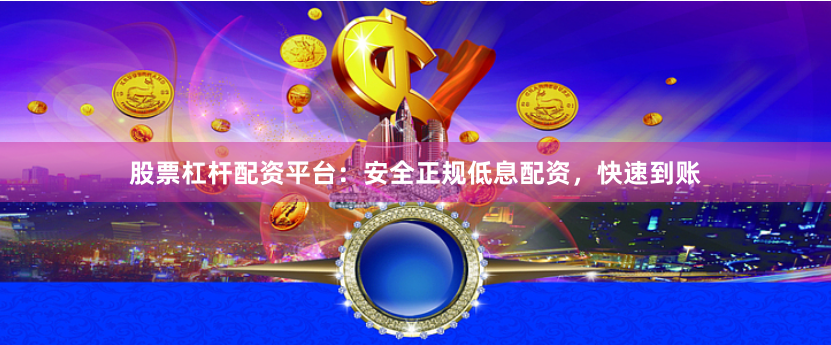 股票杠杆配资平台：安全正规低息配资，快速到账