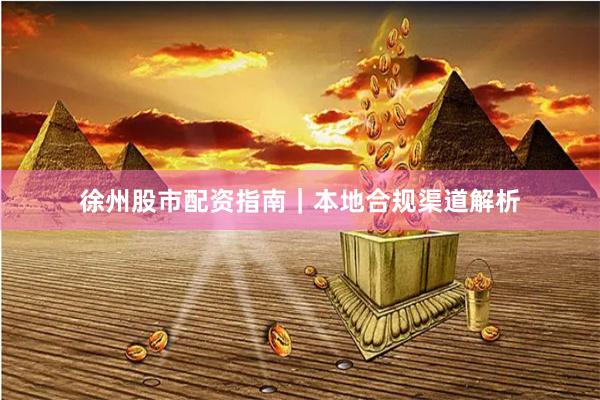 徐州股市配资指南｜本地合规渠道解析