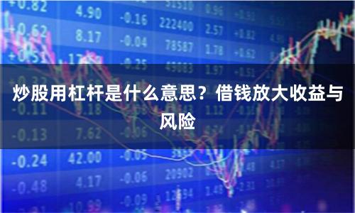 炒股用杠杆是什么意思？借钱放大收益与风险