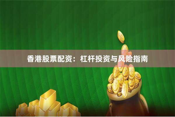 香港股票配资：杠杆投资与风险指南
