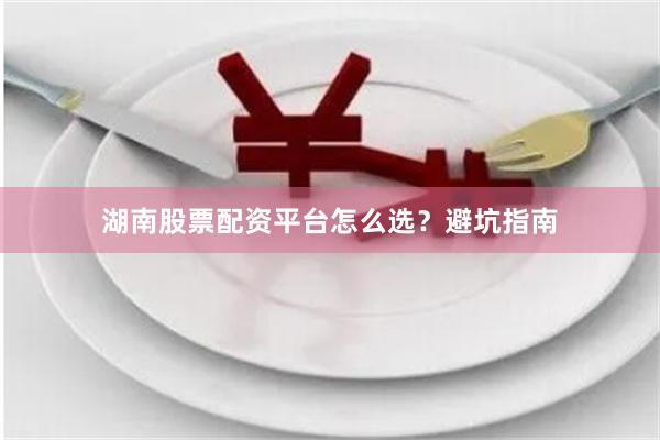 湖南股票配资平台怎么选？避坑指南