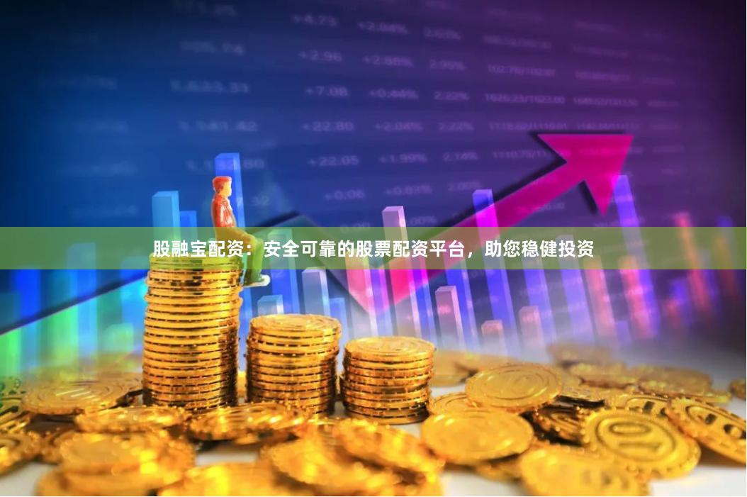 股融宝配资：安全可靠的股票配资平台，助您稳健投资