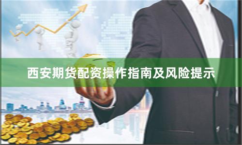 西安期货配资操作指南及风险提示